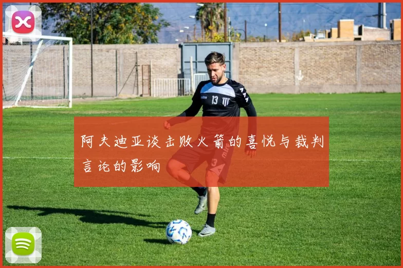 阿夫迪亚谈击败火箭的喜悦与裁判言论的影响