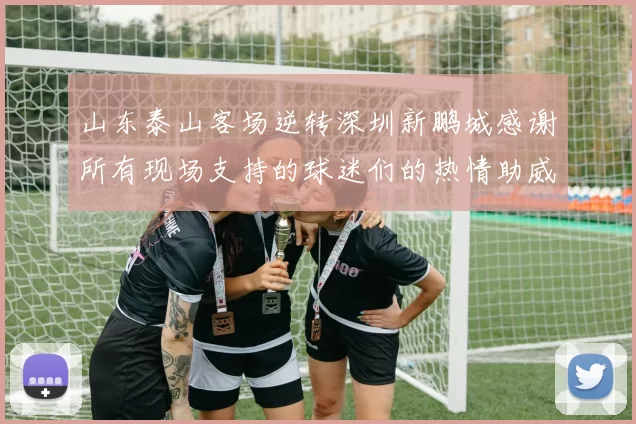 山东泰山客场逆转深圳新鹏城感谢所有现场支持的球迷们的热情助威
