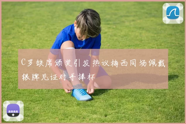 C罗缺席颁奖引发热议梅西同场佩戴银牌见证对手捧杯