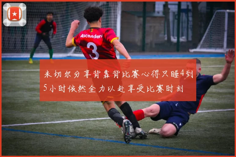 米切尔分享背靠背比赛心得只睡4到5小时依然全力以赴享受比赛时刻