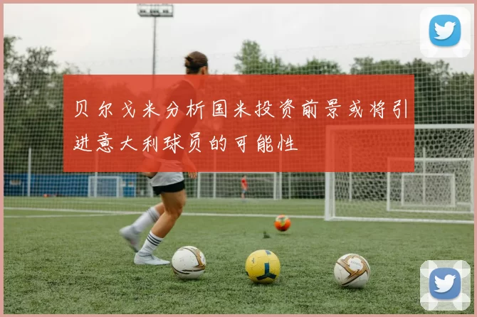 贝尔戈米分析国米投资前景或将引进意大利球员的可能性