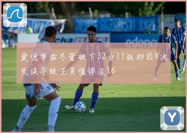 爱德华兹尽管砍下32分11板却因8次失误导致正负值惨淡16