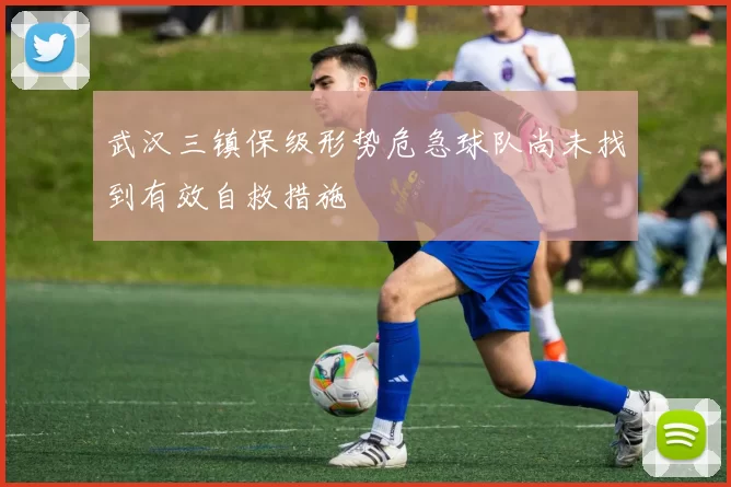 武汉三镇保级形势危急球队尚未找到有效自救措施