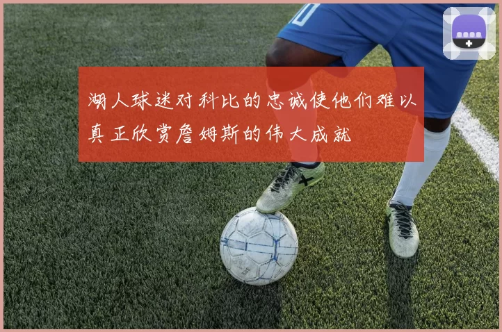 湖人球迷对科比的忠诚使他们难以真正欣赏詹姆斯的伟大成就