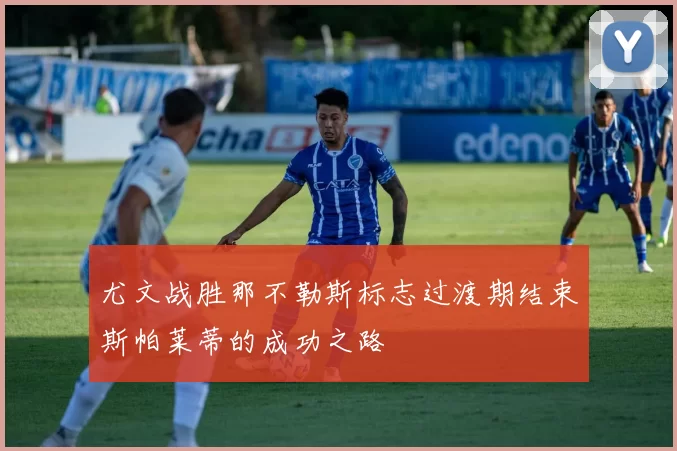 尤文战胜那不勒斯标志过渡期结束斯帕莱蒂的成功之路