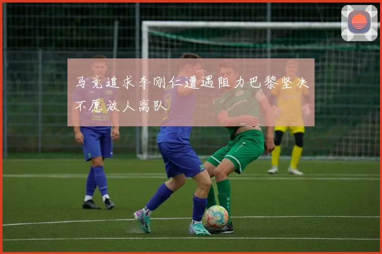 马竞追求李刚仁遭遇阻力巴黎坚决不愿放人离队