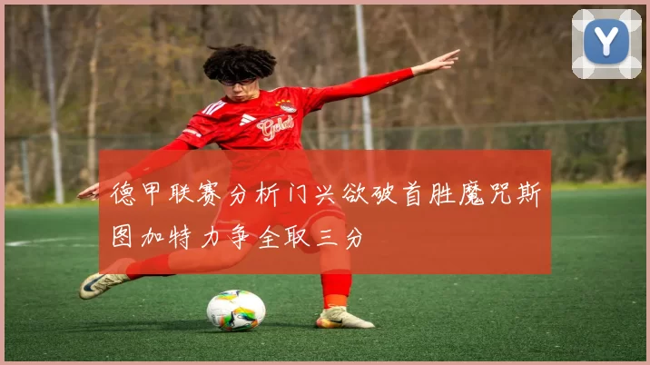 德甲联赛分析门兴欲破首胜魔咒斯图加特力争全取三分