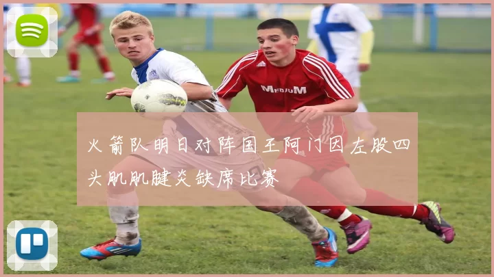 火箭队明日对阵国王阿门因左股四头肌肌腱炎缺席比赛