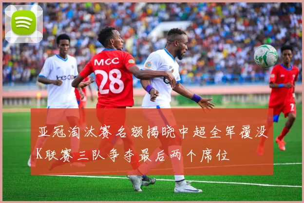 亚冠淘汰赛名额揭晓中超全军覆没K联赛三队争夺最后两个席位