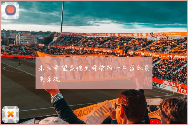 米兰希望莫德里奇续约一年留队前景乐观