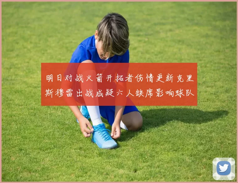 明日对战火箭开拓者伤情更新克里斯穆雷出战成疑六人缺席影响球队实力