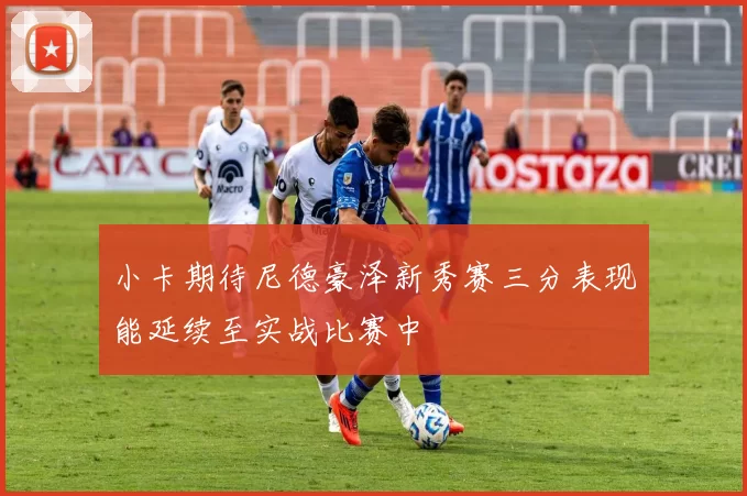 小卡期待尼德豪泽新秀赛三分表现能延续至实战比赛中